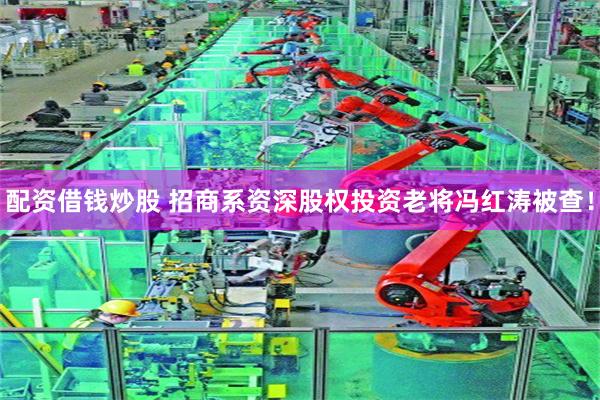 配资借钱炒股 招商系资深股权投资老将冯红涛被查！