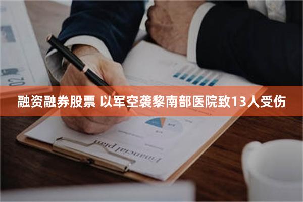 融资融券股票 以军空袭黎南部医院致13人受伤
