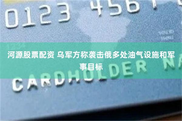 河源股票配资 乌军方称袭击俄多处油气设施和军事目标