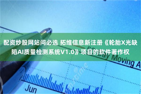 配资炒股网站问必选 拓维信息新注册《轮胎X光缺陷AI质量检测系统V1.0》项目的软件著作权