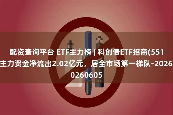 配资查询平台 ETF主力榜 | 科创债ETF招商(551900)主力资金净流出2.02亿元，居全市场第一梯队-20260605