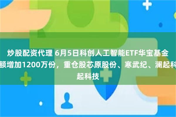 炒股配资代理 6月5日科创人工智能ETF华宝基金份额增加1200万份，重仓股芯原股份、寒武纪、澜起科技