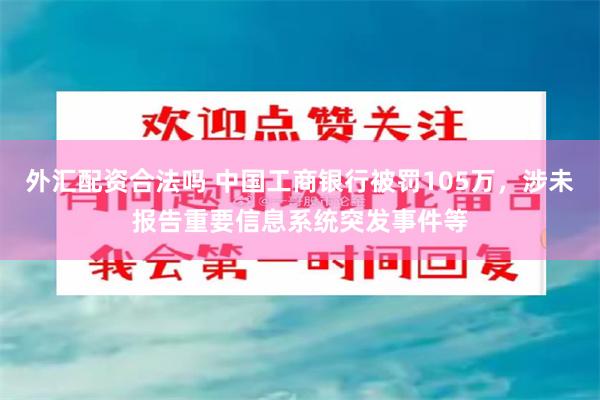 外汇配资合法吗 中国工商银行被罚105万，涉未报告重要信息系统突发事件等