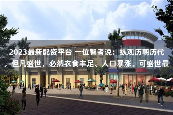 2023最新配资平台 一位智者说：纵观历朝历代，但凡盛世，必然衣食丰足、人口暴涨。可盛世最