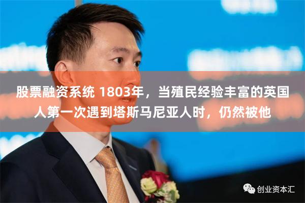 股票融资系统 1803年，当殖民经验丰富的英国人第一次遇到塔斯马尼亚人时，仍然被他