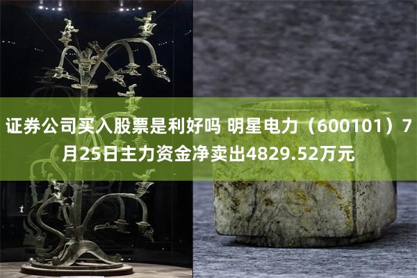 证券公司买入股票是利好吗 明星电力（600101）7月25日主力资金净卖出4829.52万元