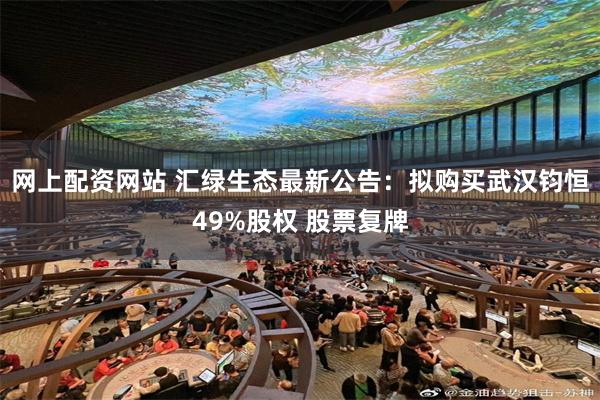 网上配资网站 汇绿生态最新公告：拟购买武汉钧恒49%股权 股票复牌