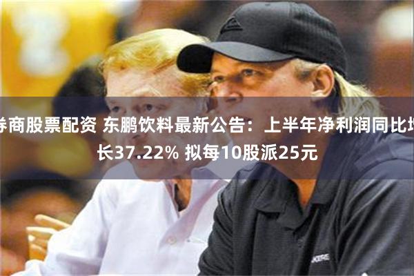 券商股票配资 东鹏饮料最新公告：上半年净利润同比增长37.22% 拟每10股派25元