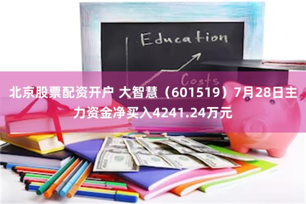 北京股票配资开户 大智慧（601519）7月28日主力资金净买入4241.24万元