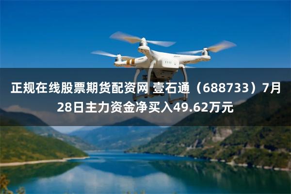 正规在线股票期货配资网 壹石通（688733）7月28日主力资金净买入49.62万元