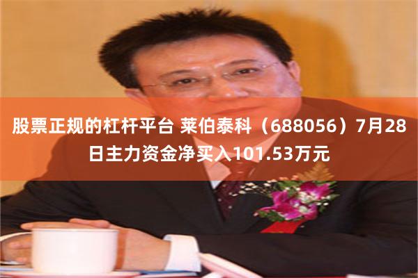 股票正规的杠杆平台 莱伯泰科（688056）7月28日主力资金净买入101.53万元