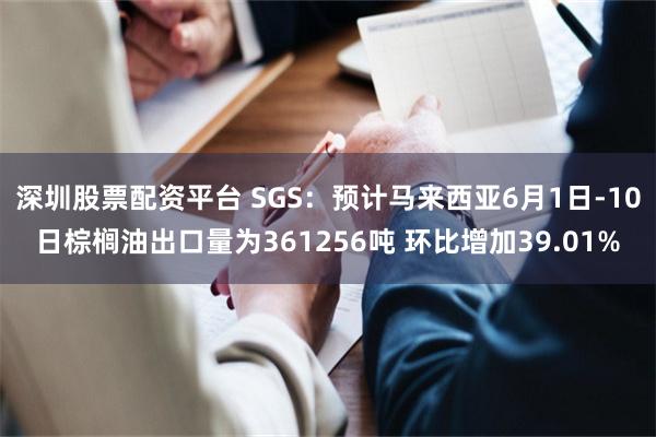 深圳股票配资平台 SGS：预计马来西亚6月1日-10日棕榈油出口量为361256吨 环比增加39.01%