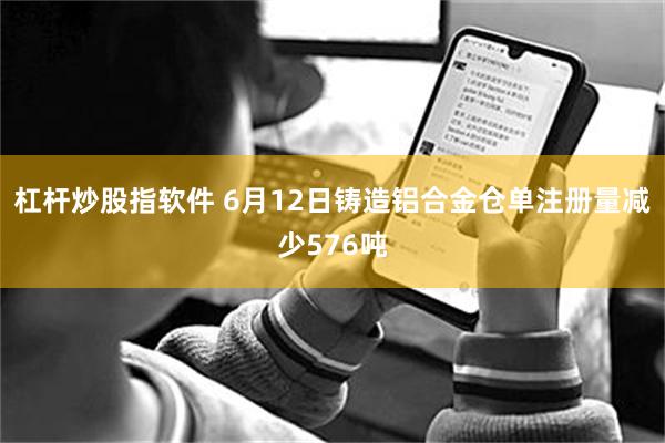 杠杆炒股指软件 6月12日铸造铝合金仓单注册量减少576吨
