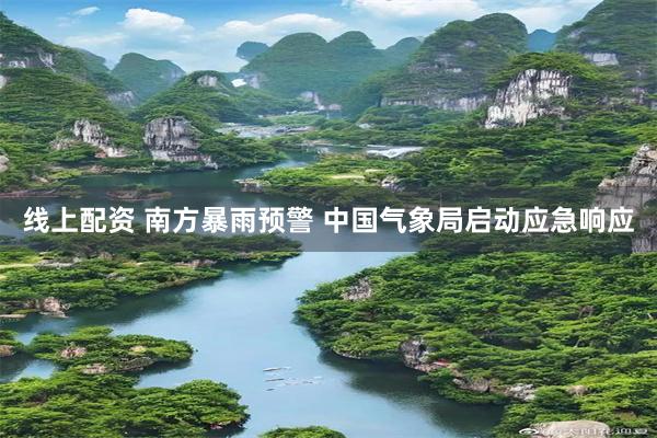 线上配资 南方暴雨预警 中国气象局启动应急响应