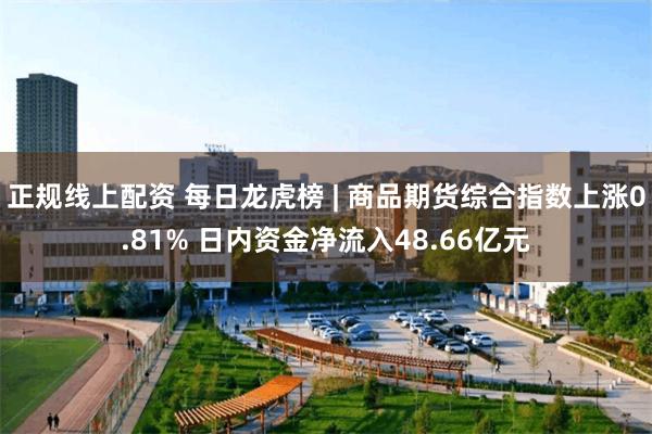 正规线上配资 每日龙虎榜 | 商品期货综合指数上涨0.81% 日内资金净流入48.66亿元