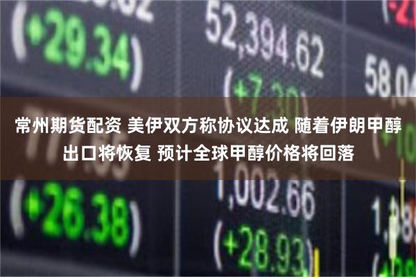 常州期货配资 美伊双方称协议达成 随着伊朗甲醇出口将恢复 预计全球甲醇价格将回落
