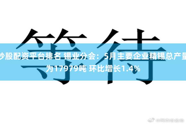 炒股配资平台排名 锡业分会:5月主要企业精锡总产量为17979吨 环比增长1.4%