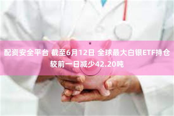 配资安全平台 截至6月12日 全球最大白银ETF持仓较前一日减少42.20吨