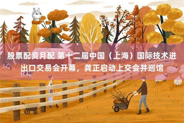 股票配资月配 第十二届中国（上海）国际技术进出口交易会开幕，龚正启动上交会并巡馆