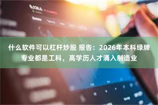 什么软件可以杠杆炒股 报告：2026年本科绿牌专业都是工科，高学历人才涌入制造业
