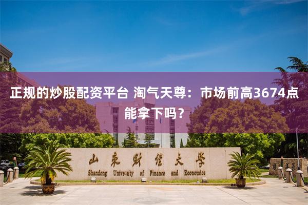 正规的炒股配资平台 淘气天尊：市场前高3674点能拿下吗？