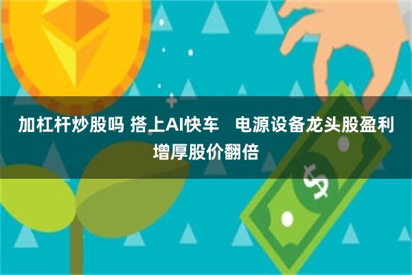 加杠杆炒股吗 搭上AI快车   电源设备龙头股盈利增厚股价翻倍