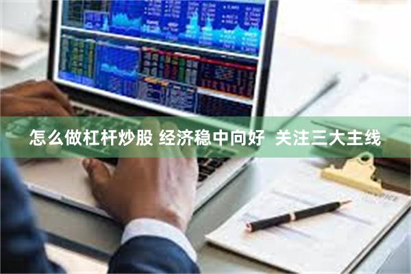 怎么做杠杆炒股 经济稳中向好  关注三大主线