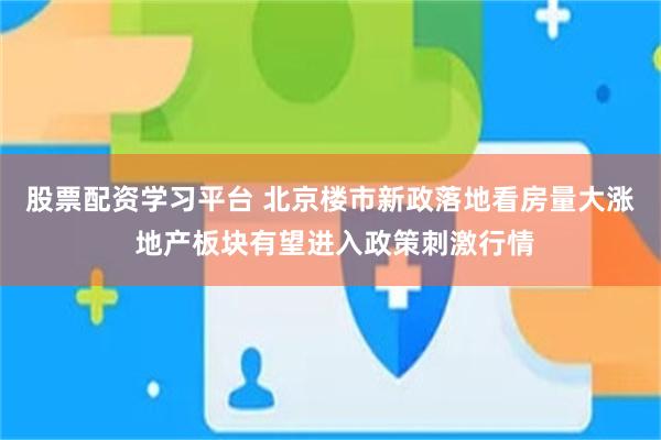 股票配资学习平台 北京楼市新政落地看房量大涨 地产板块有望进入政策刺激行情