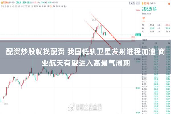 配资炒股就找配资 我国低轨卫星发射进程加速 商业航天有望进入高景气周期