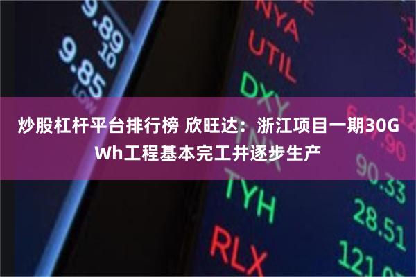 炒股杠杆平台排行榜 欣旺达：浙江项目一期30GWh工程基本完工并逐步生产