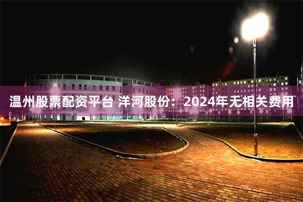 温州股票配资平台 洋河股份：2024年无相关费用
