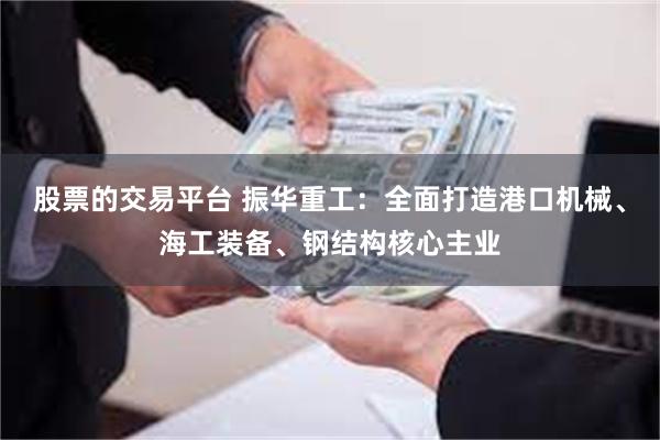 股票的交易平台 振华重工：全面打造港口机械、海工装备、钢结构核心主业