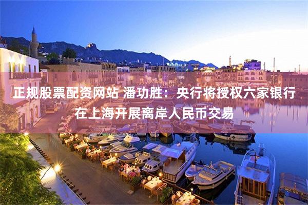 正规股票配资网站 潘功胜：央行将授权六家银行在上海开展离岸人民币交易