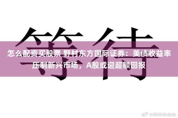 怎么配资买股票 野村东方国际证券：美债收益率压制新兴市场，A股或迎超额回报