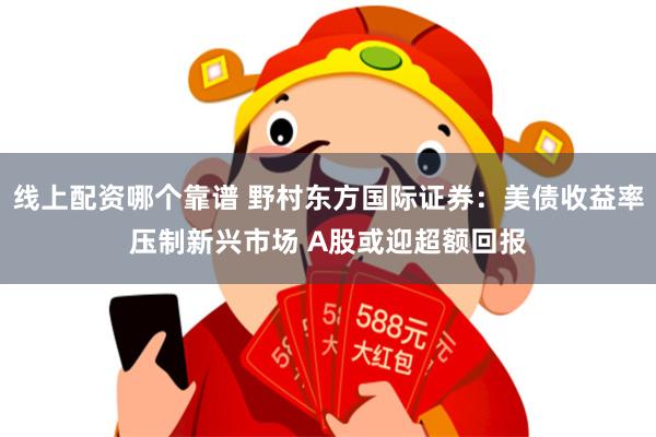 线上配资哪个靠谱 野村东方国际证券：美债收益率压制新兴市场 A股或迎超额回报