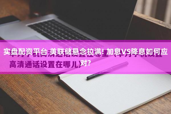 实盘配资平台 美联储悬念拉满! 加息VS降息如何应对?