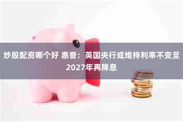 炒股配资哪个好 惠誉：英国央行或维持利率不变至2027年再降息