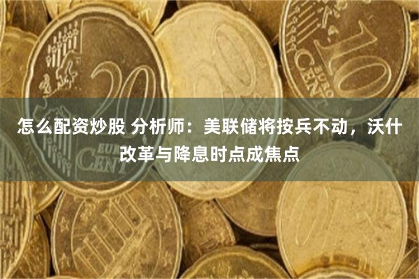 怎么配资炒股 分析师：美联储将按兵不动，沃什改革与降息时点成焦点