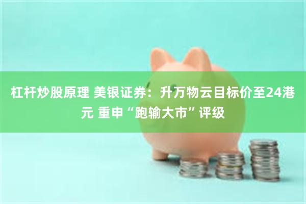 杠杆炒股原理 美银证券：升万物云目标价至24港元 重申“跑输大市”评级