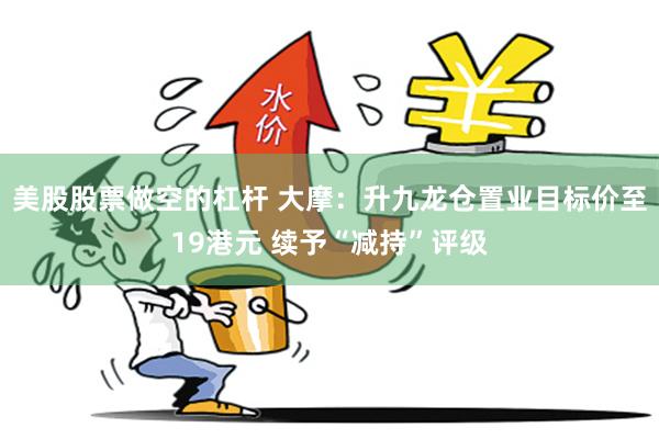美股股票做空的杠杆 大摩：升九龙仓置业目标价至19港元 续予“减持”评级