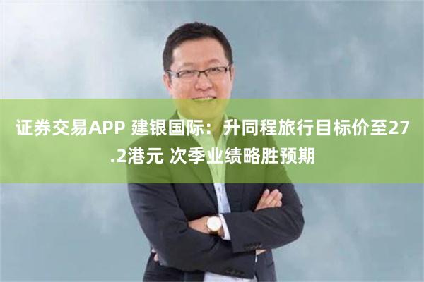 证券交易APP 建银国际：升同程旅行目标价至27.2港元 次季业绩略胜预期