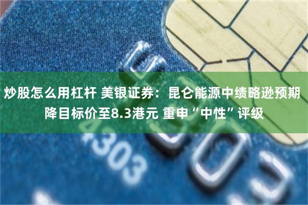 炒股怎么用杠杆 美银证券：昆仑能源中绩略逊预期 降目标价至8.3港元 重申“中性”评级