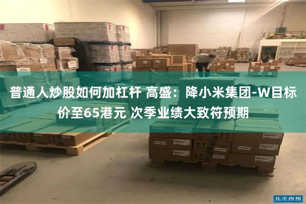 普通人炒股如何加杠杆 高盛:降小米集团-W目标价至65港元 次季业绩大致符预期