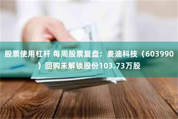 股票使用杠杆 每周股票复盘：麦迪科技（603990）回购未解锁股份103.73万股