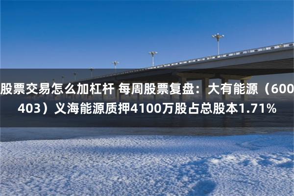 股票交易怎么加杠杆 每周股票复盘：大有能源（600403）义海能源质押4100万股占总股本1.71%