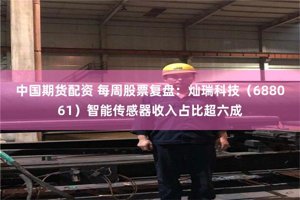 中国期货配资 每周股票复盘：灿瑞科技（688061）智能传感器收入占比超六成