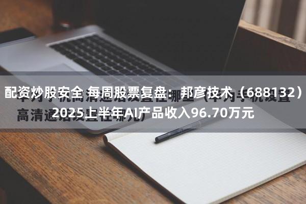 配资炒股安全 每周股票复盘：邦彦技术（688132）2025上半年AI产品收入96.70万元