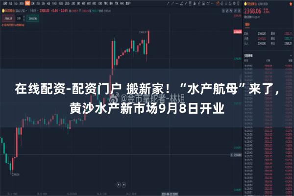 在线配资-配资门户 搬新家!“水产航母”来了,黄沙水产新市场9月8日开业