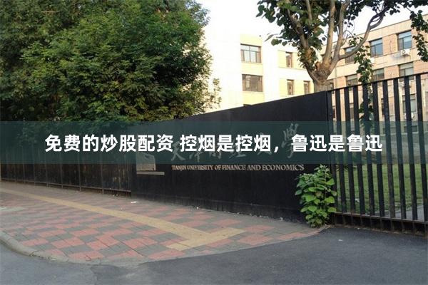 免费的炒股配资 控烟是控烟，鲁迅是鲁迅