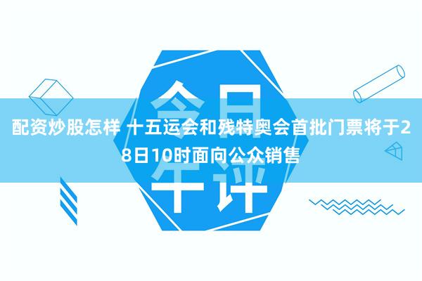 配资炒股怎样 十五运会和残特奥会首批门票将于28日10时面向公众销售